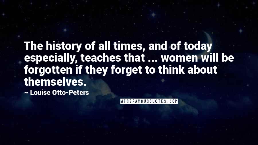 Louise Otto-Peters Quotes: The history of all times, and of today especially, teaches that ... women will be forgotten if they forget to think about themselves.