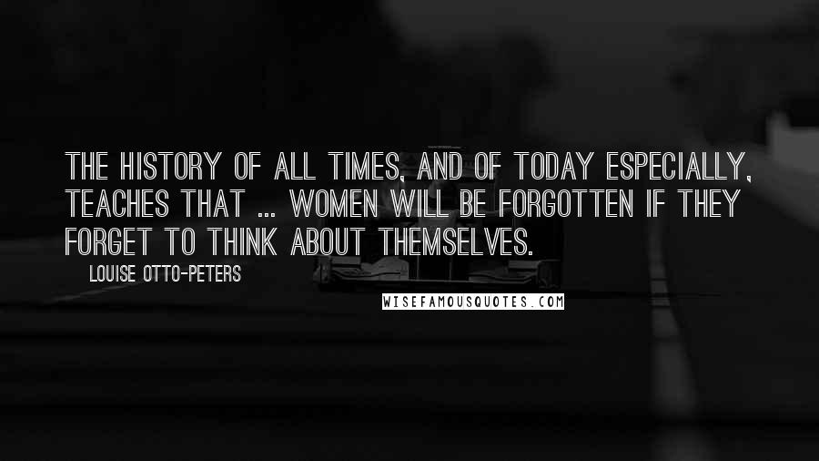 Louise Otto-Peters Quotes: The history of all times, and of today especially, teaches that ... women will be forgotten if they forget to think about themselves.