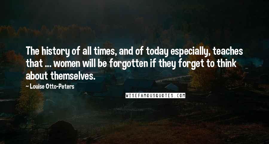 Louise Otto-Peters Quotes: The history of all times, and of today especially, teaches that ... women will be forgotten if they forget to think about themselves.