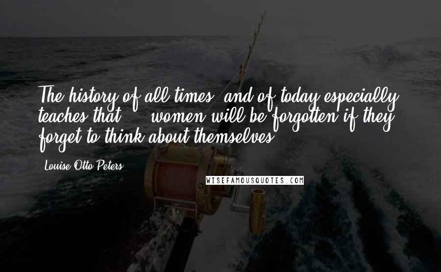 Louise Otto-Peters Quotes: The history of all times, and of today especially, teaches that ... women will be forgotten if they forget to think about themselves.