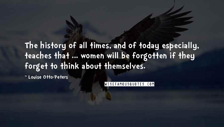 Louise Otto-Peters Quotes: The history of all times, and of today especially, teaches that ... women will be forgotten if they forget to think about themselves.