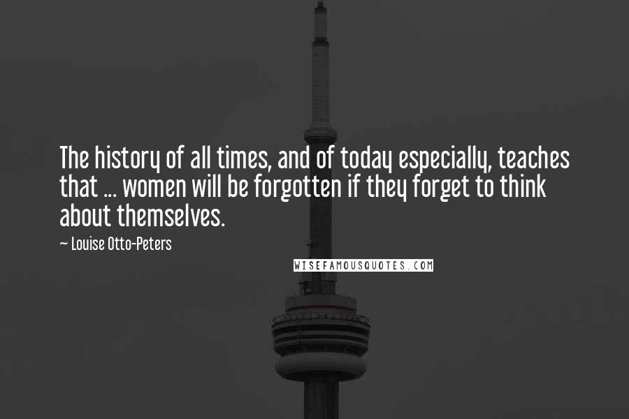 Louise Otto-Peters Quotes: The history of all times, and of today especially, teaches that ... women will be forgotten if they forget to think about themselves.