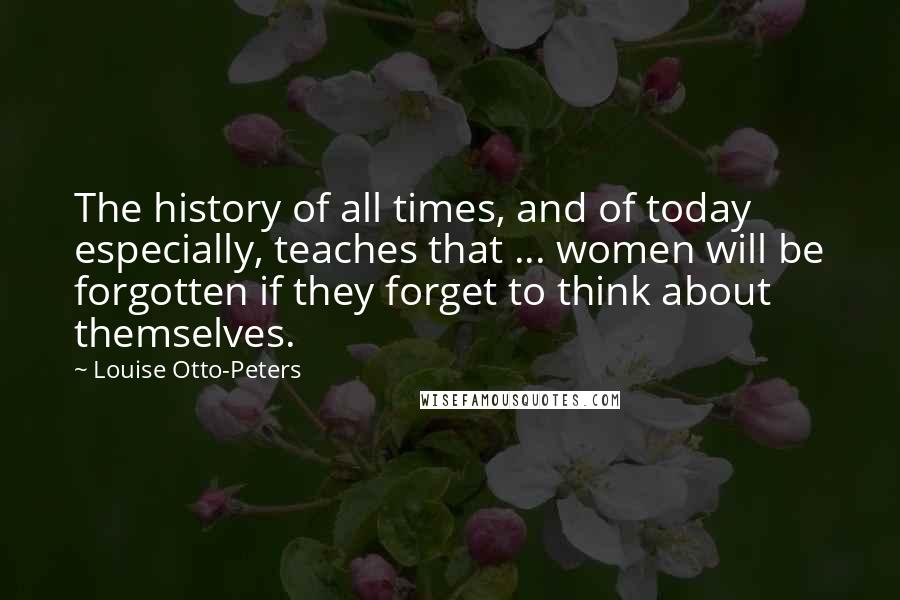 Louise Otto-Peters Quotes: The history of all times, and of today especially, teaches that ... women will be forgotten if they forget to think about themselves.