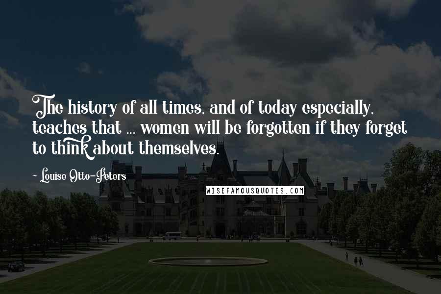 Louise Otto-Peters Quotes: The history of all times, and of today especially, teaches that ... women will be forgotten if they forget to think about themselves.