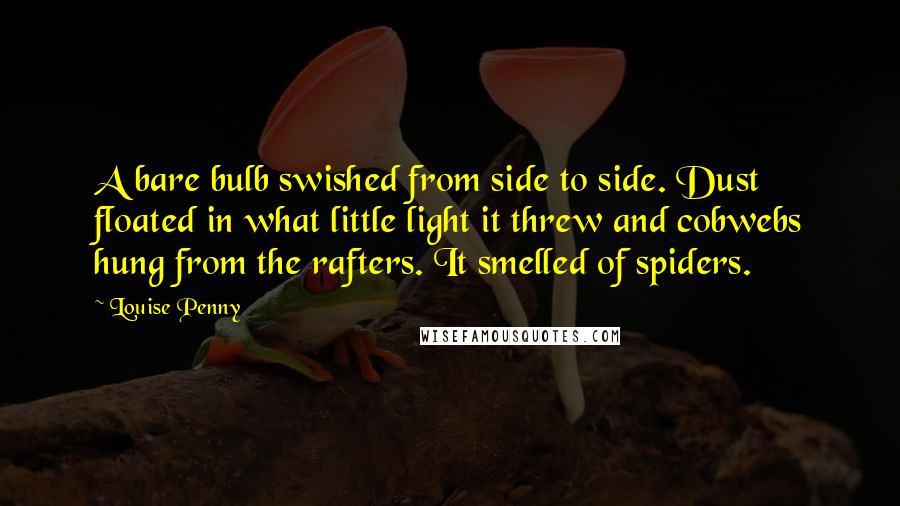 Louise Penny Quotes: A bare bulb swished from side to side. Dust floated in what little light it threw and cobwebs hung from the rafters. It smelled of spiders.