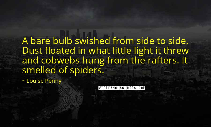 Louise Penny Quotes: A bare bulb swished from side to side. Dust floated in what little light it threw and cobwebs hung from the rafters. It smelled of spiders.