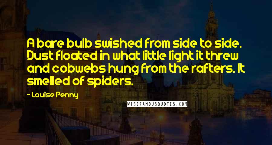 Louise Penny Quotes: A bare bulb swished from side to side. Dust floated in what little light it threw and cobwebs hung from the rafters. It smelled of spiders.