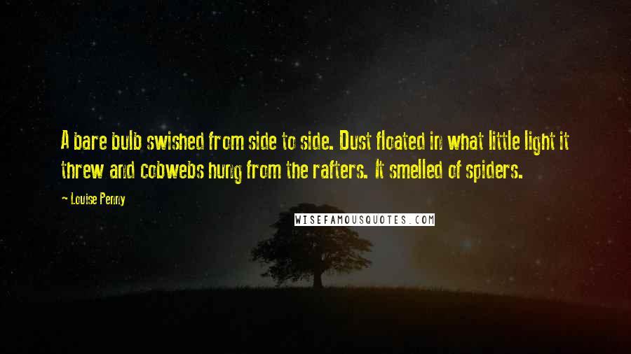 Louise Penny Quotes: A bare bulb swished from side to side. Dust floated in what little light it threw and cobwebs hung from the rafters. It smelled of spiders.