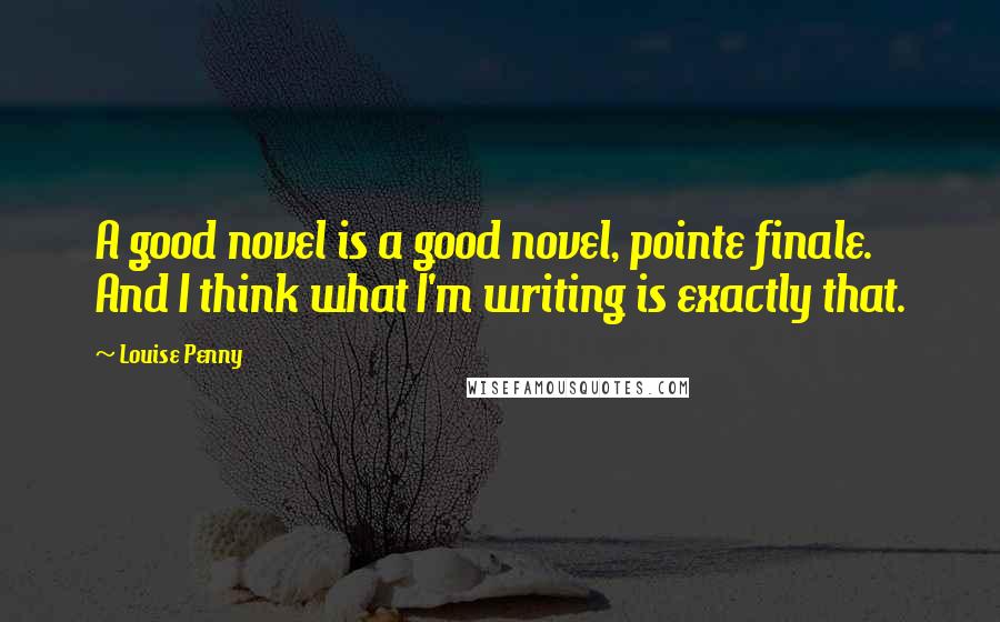 Louise Penny Quotes: A good novel is a good novel, pointe finale. And I think what I'm writing is exactly that.