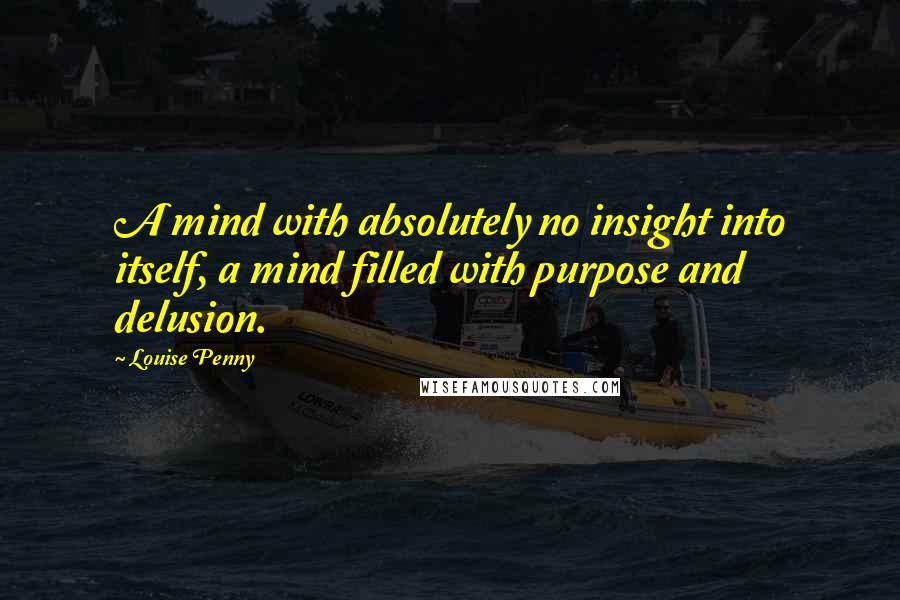 Louise Penny Quotes: A mind with absolutely no insight into itself, a mind filled with purpose and delusion.