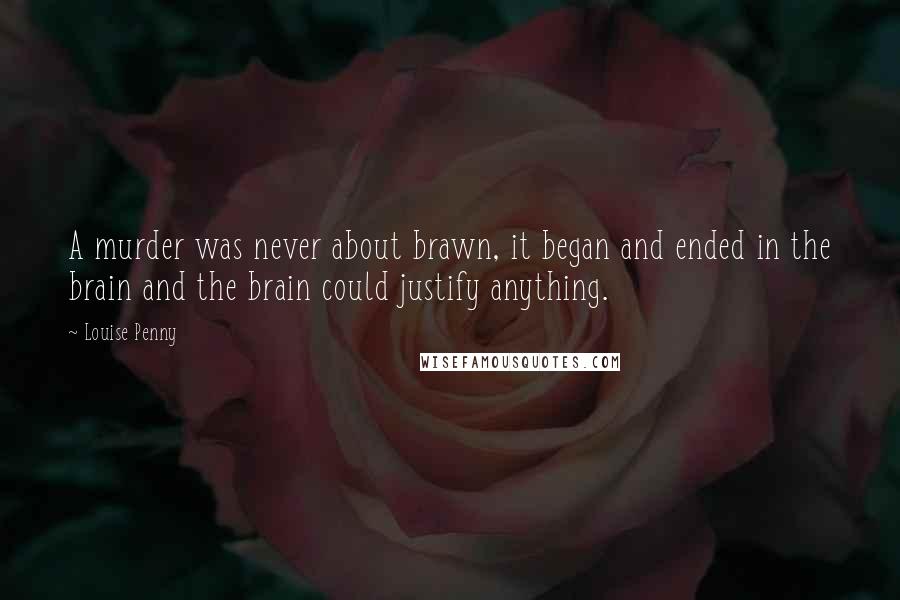 Louise Penny Quotes: A murder was never about brawn, it began and ended in the brain and the brain could justify anything.