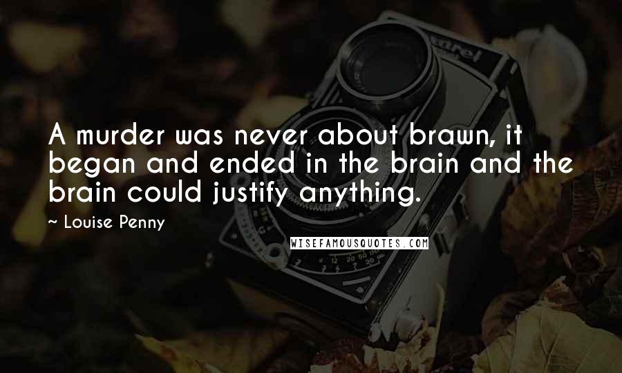 Louise Penny Quotes: A murder was never about brawn, it began and ended in the brain and the brain could justify anything.