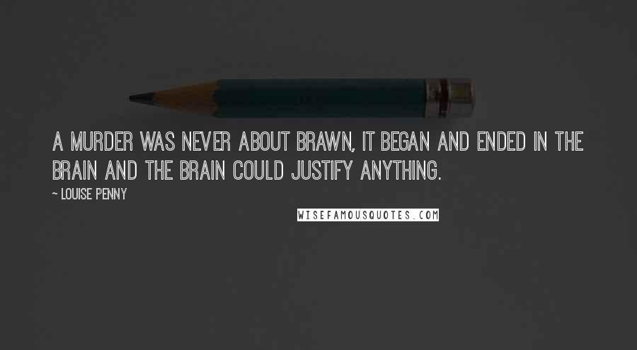 Louise Penny Quotes: A murder was never about brawn, it began and ended in the brain and the brain could justify anything.