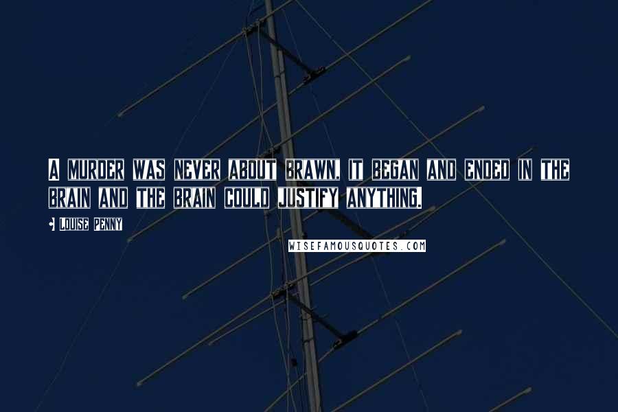Louise Penny Quotes: A murder was never about brawn, it began and ended in the brain and the brain could justify anything.