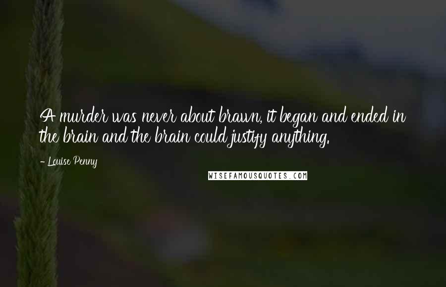 Louise Penny Quotes: A murder was never about brawn, it began and ended in the brain and the brain could justify anything.