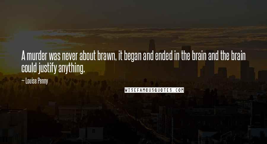 Louise Penny Quotes: A murder was never about brawn, it began and ended in the brain and the brain could justify anything.