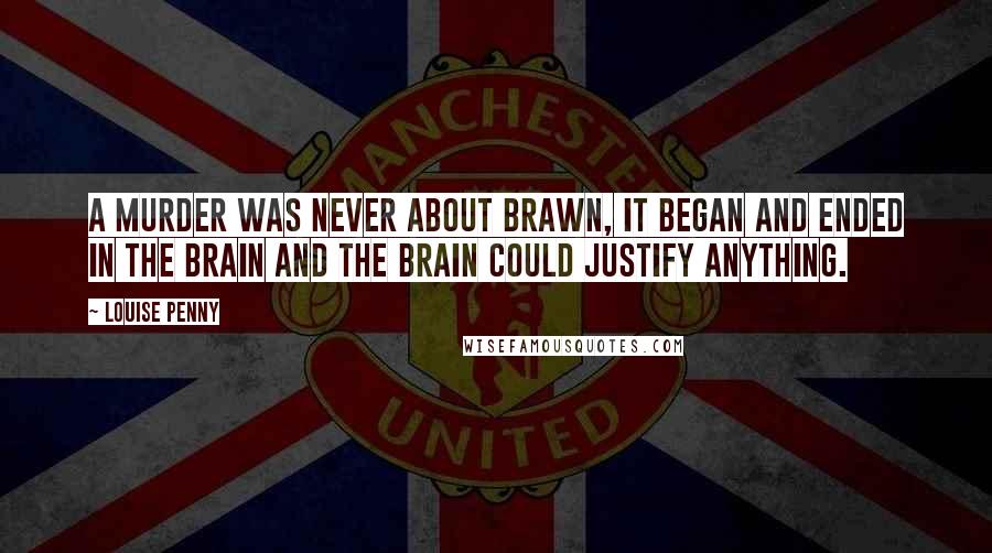 Louise Penny Quotes: A murder was never about brawn, it began and ended in the brain and the brain could justify anything.
