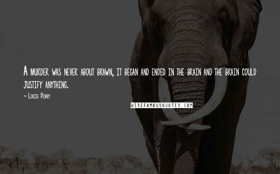 Louise Penny Quotes: A murder was never about brawn, it began and ended in the brain and the brain could justify anything.