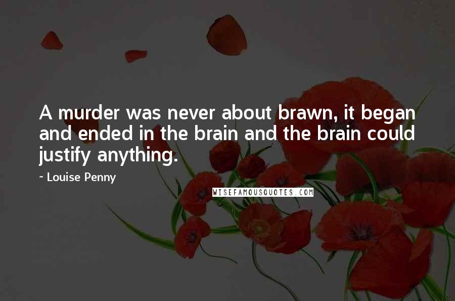 Louise Penny Quotes: A murder was never about brawn, it began and ended in the brain and the brain could justify anything.