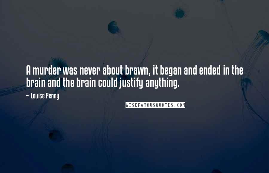 Louise Penny Quotes: A murder was never about brawn, it began and ended in the brain and the brain could justify anything.