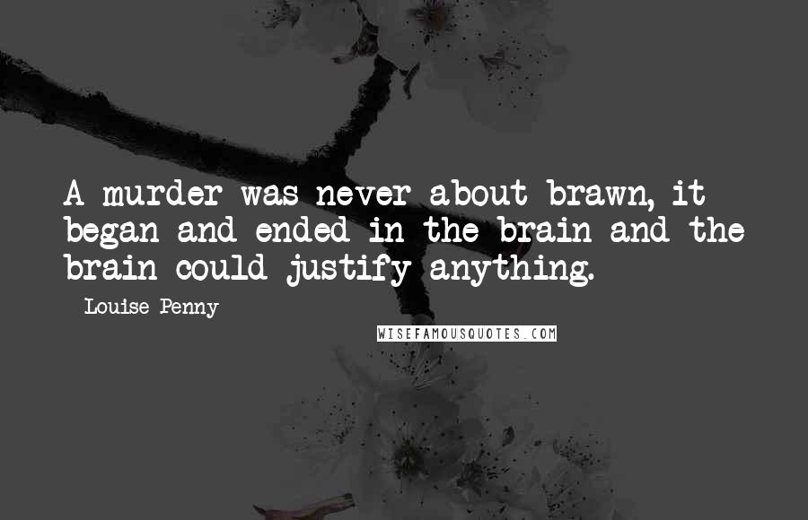 Louise Penny Quotes: A murder was never about brawn, it began and ended in the brain and the brain could justify anything.