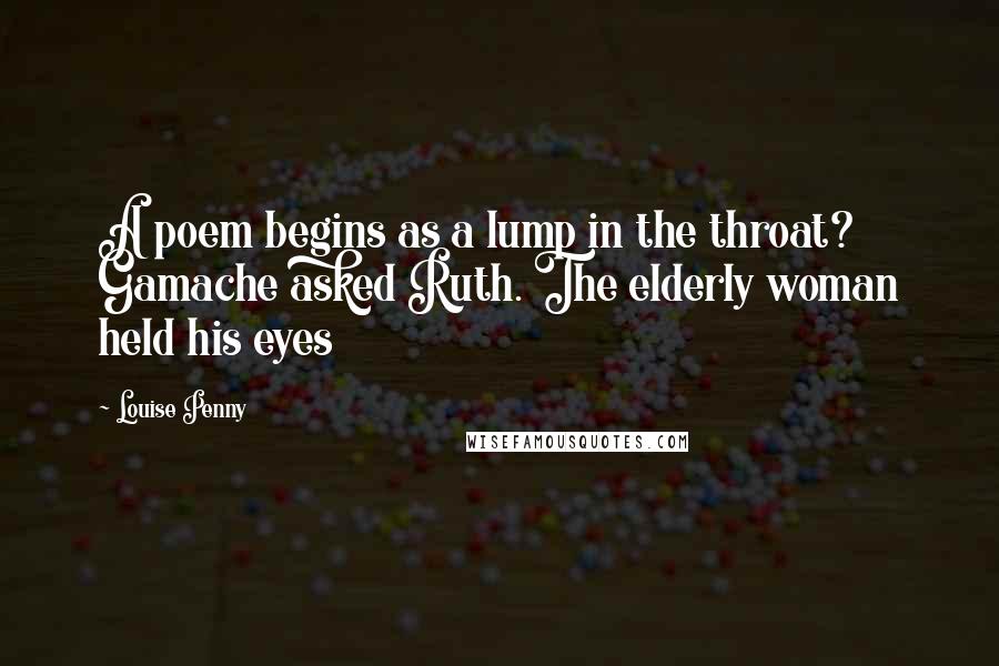 Louise Penny Quotes: A poem begins as a lump in the throat? Gamache asked Ruth. The elderly woman held his eyes