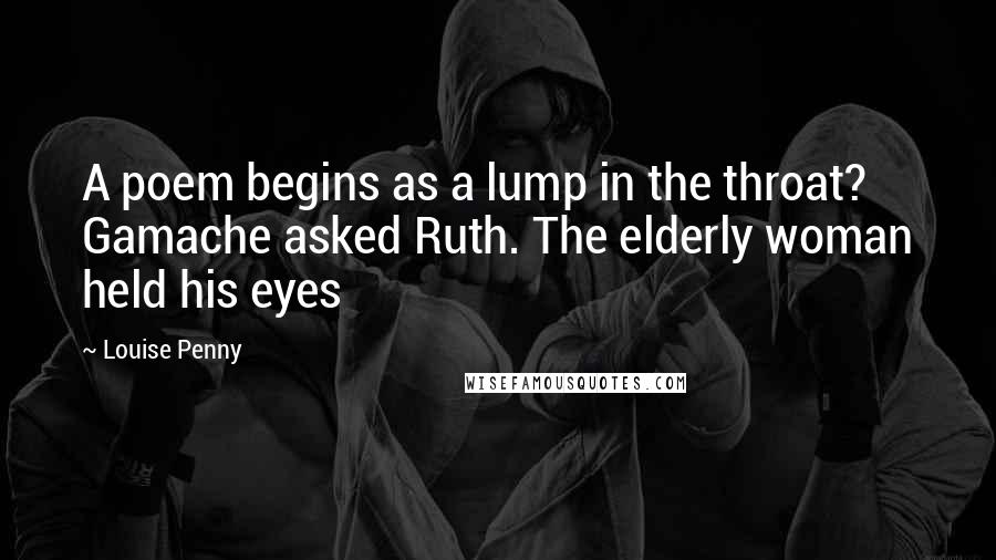 Louise Penny Quotes: A poem begins as a lump in the throat? Gamache asked Ruth. The elderly woman held his eyes