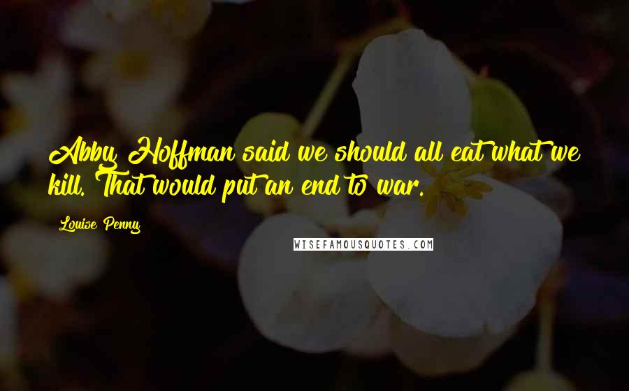 Louise Penny Quotes: Abby Hoffman said we should all eat what we kill. That would put an end to war.