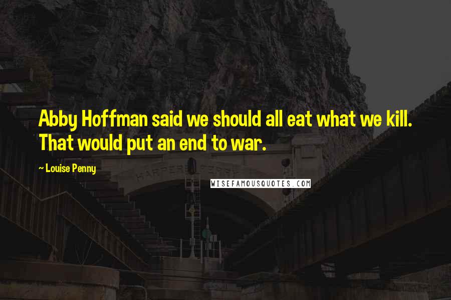 Louise Penny Quotes: Abby Hoffman said we should all eat what we kill. That would put an end to war.