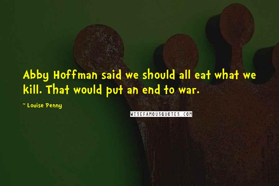 Louise Penny Quotes: Abby Hoffman said we should all eat what we kill. That would put an end to war.