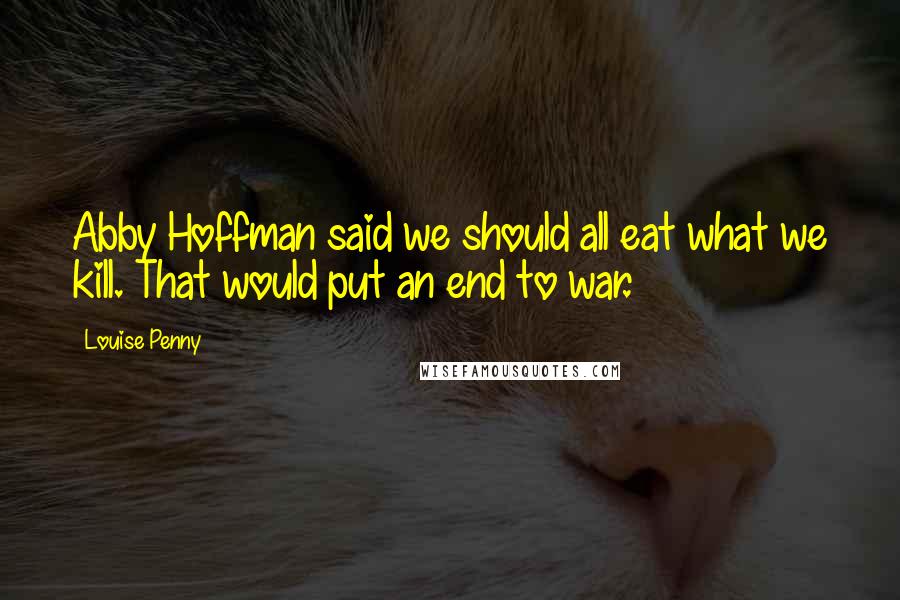 Louise Penny Quotes: Abby Hoffman said we should all eat what we kill. That would put an end to war.
