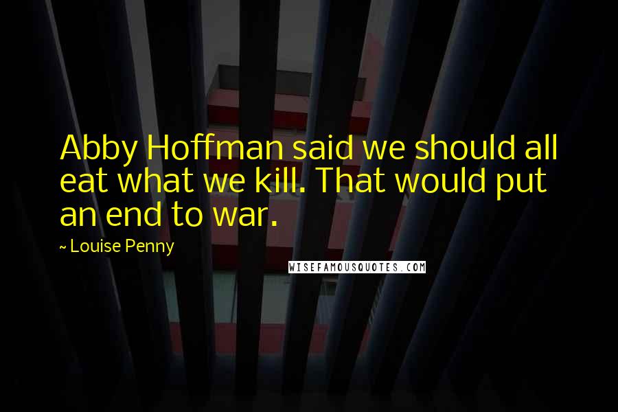 Louise Penny Quotes: Abby Hoffman said we should all eat what we kill. That would put an end to war.