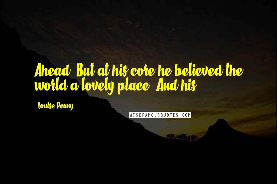 Louise Penny Quotes: Ahead. But at his core he believed the world a lovely place. And his