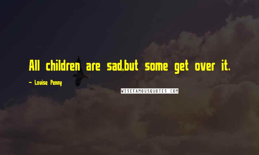 Louise Penny Quotes: All children are sad,but some get over it.