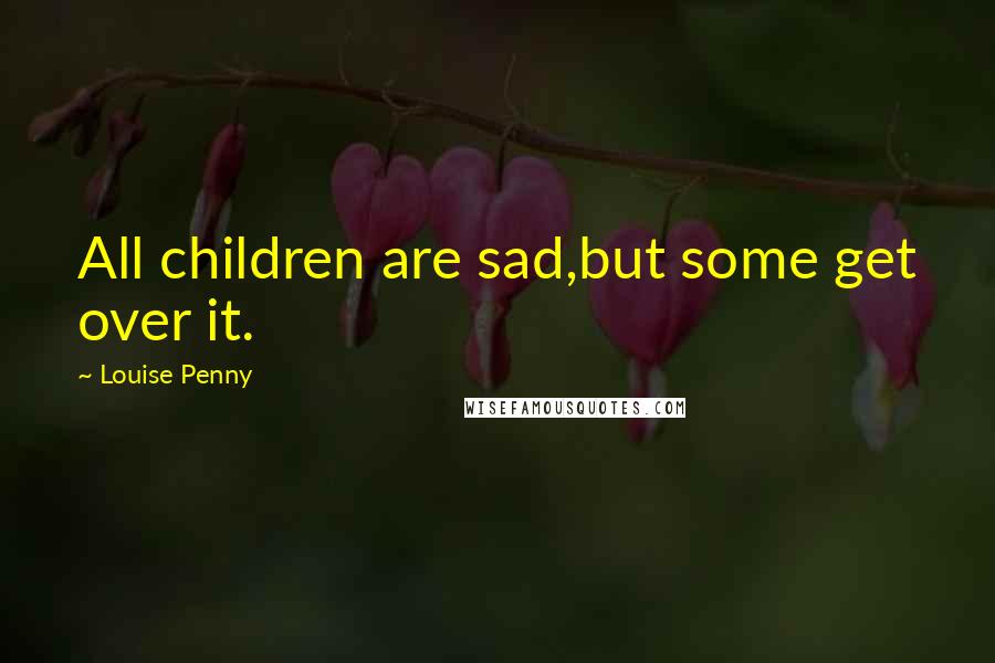 Louise Penny Quotes: All children are sad,but some get over it.