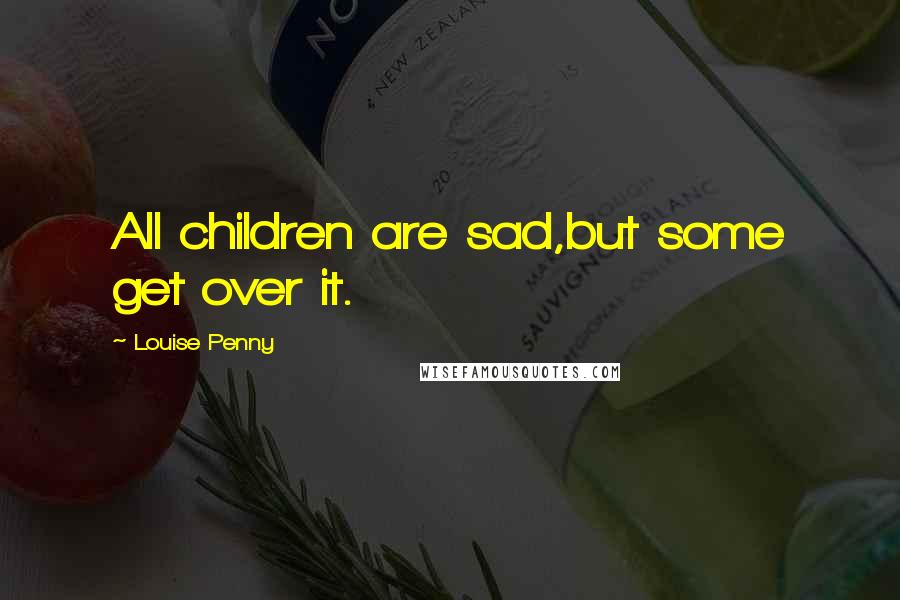 Louise Penny Quotes: All children are sad,but some get over it.