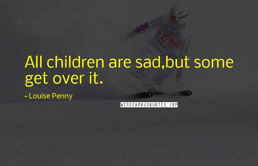 Louise Penny Quotes: All children are sad,but some get over it.
