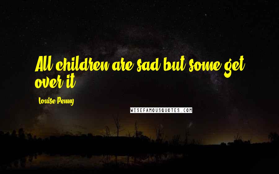 Louise Penny Quotes: All children are sad,but some get over it.