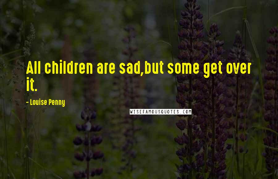 Louise Penny Quotes: All children are sad,but some get over it.