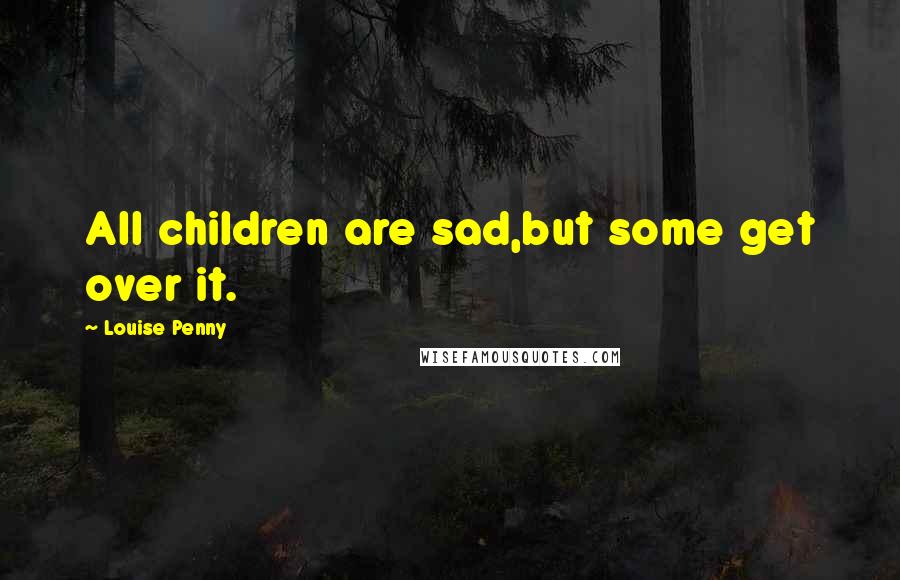 Louise Penny Quotes: All children are sad,but some get over it.