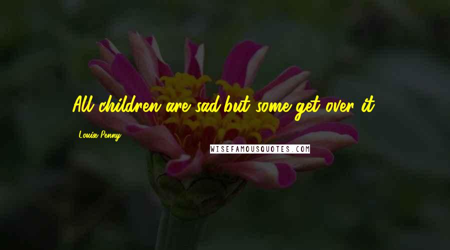 Louise Penny Quotes: All children are sad,but some get over it.