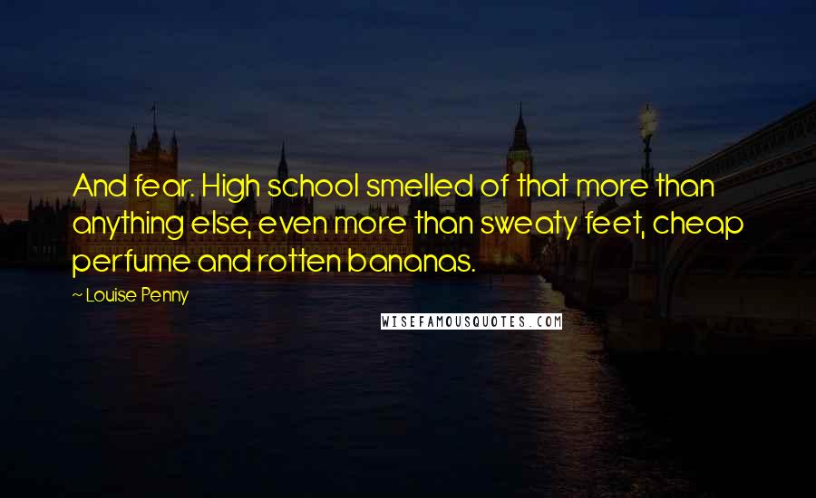 Louise Penny Quotes: And fear. High school smelled of that more than anything else, even more than sweaty feet, cheap perfume and rotten bananas.