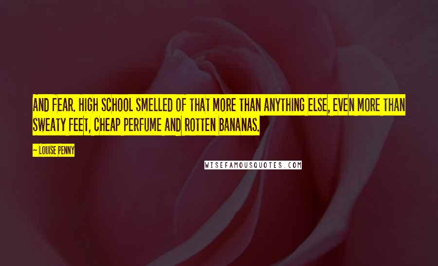 Louise Penny Quotes: And fear. High school smelled of that more than anything else, even more than sweaty feet, cheap perfume and rotten bananas.