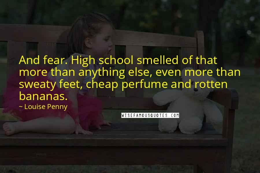 Louise Penny Quotes: And fear. High school smelled of that more than anything else, even more than sweaty feet, cheap perfume and rotten bananas.