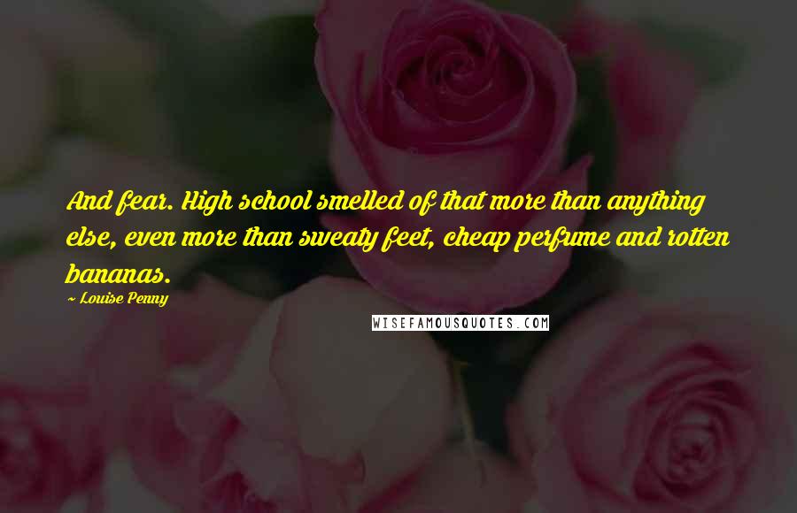 Louise Penny Quotes: And fear. High school smelled of that more than anything else, even more than sweaty feet, cheap perfume and rotten bananas.
