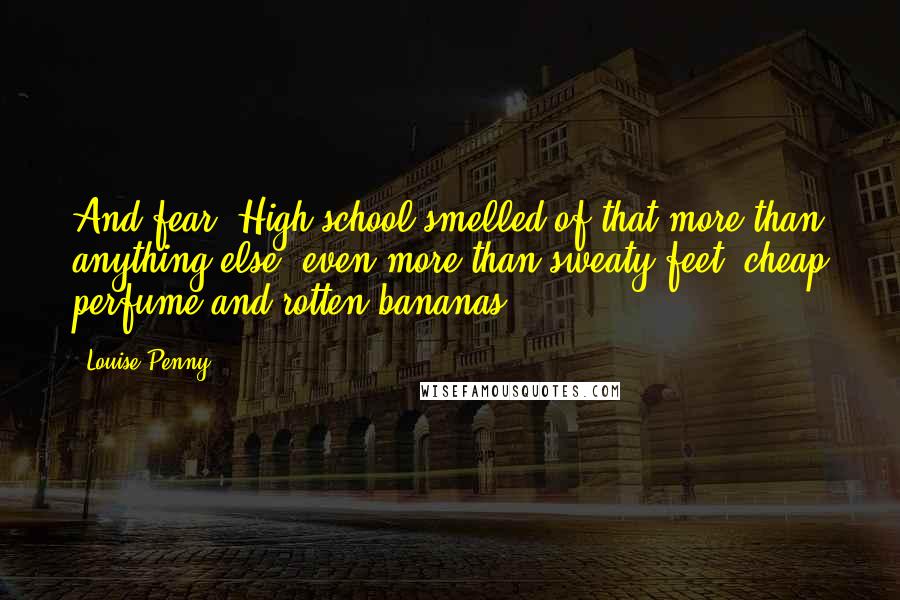 Louise Penny Quotes: And fear. High school smelled of that more than anything else, even more than sweaty feet, cheap perfume and rotten bananas.