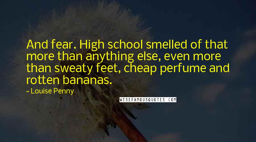 Louise Penny Quotes: And fear. High school smelled of that more than anything else, even more than sweaty feet, cheap perfume and rotten bananas.