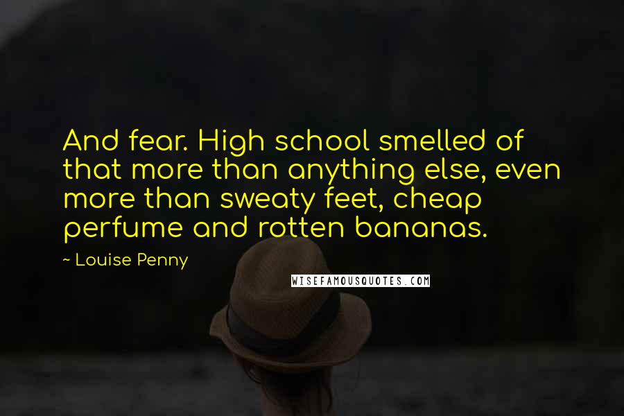 Louise Penny Quotes: And fear. High school smelled of that more than anything else, even more than sweaty feet, cheap perfume and rotten bananas.