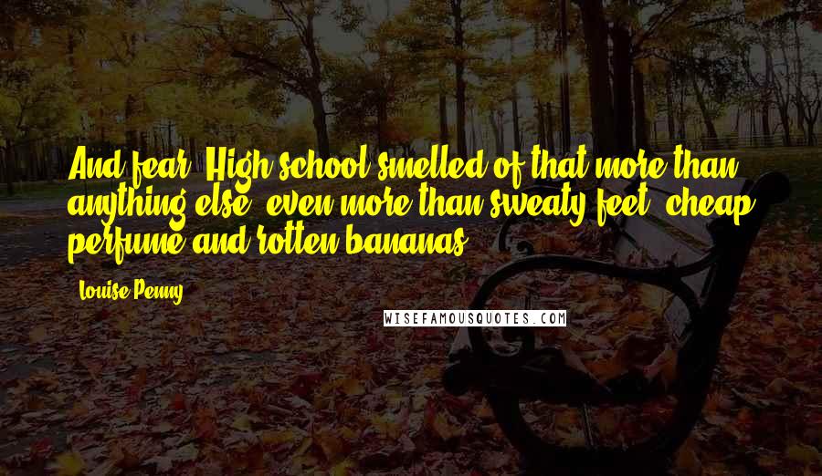 Louise Penny Quotes: And fear. High school smelled of that more than anything else, even more than sweaty feet, cheap perfume and rotten bananas.