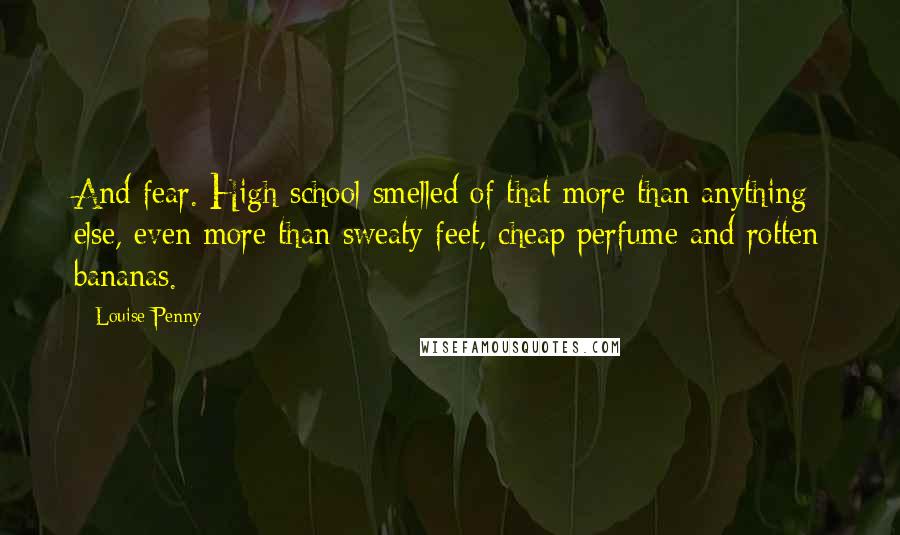 Louise Penny Quotes: And fear. High school smelled of that more than anything else, even more than sweaty feet, cheap perfume and rotten bananas.